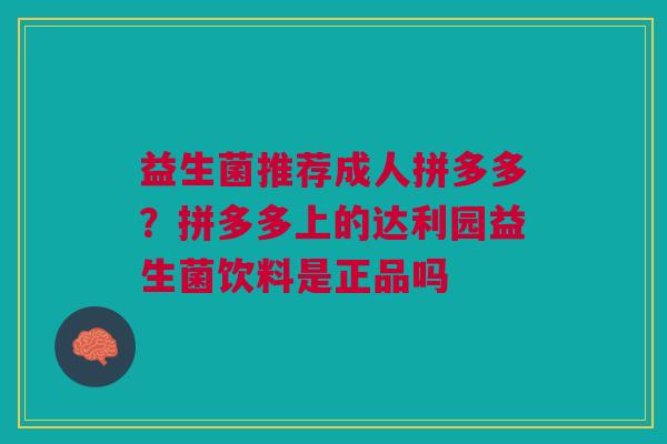 益生菌推荐成人拼多多？拼多多上的达利园益生菌饮料是正品吗