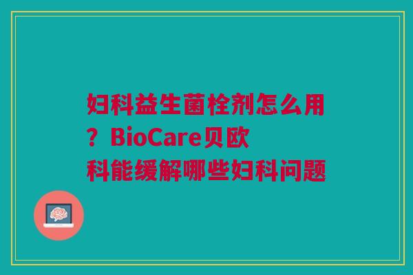 妇科益生菌栓剂怎么用？BioCare贝欧科能缓解哪些妇科问题