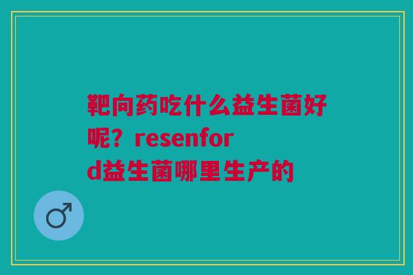 靶向药吃什么益生菌好呢？resenford益生菌哪里生产的