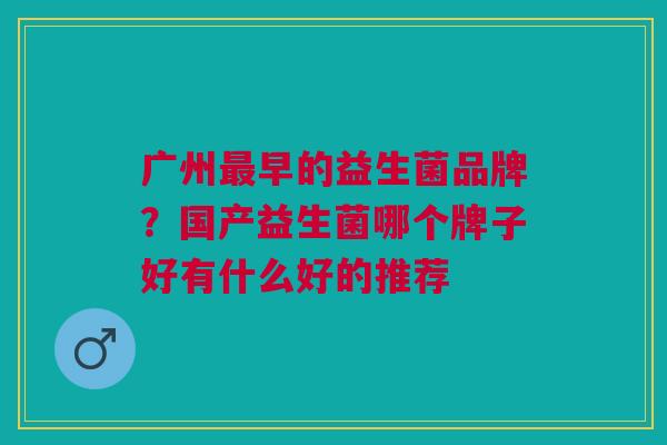 广州最早的益生菌品牌？国产益生菌哪个牌子好有什么好的推荐