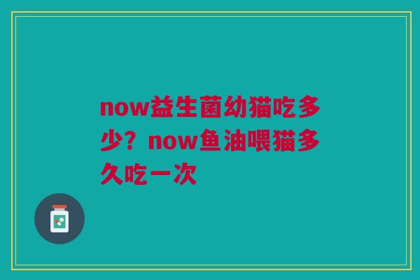 now益生菌幼猫吃多少？now鱼油喂猫多久吃一次
