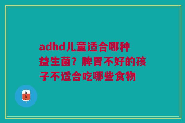 adhd儿童适合哪种益生菌？脾胃不好的孩子不适合吃哪些食物