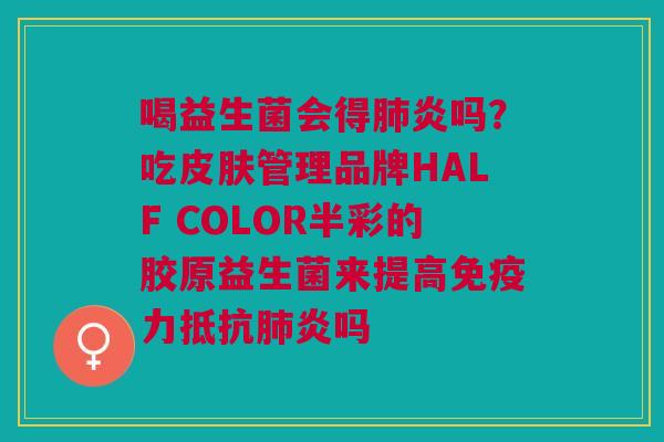 喝益生菌会得肺炎吗？吃皮肤管理品牌HALF COLOR半彩的胶原益生菌来提高免疫力抵抗肺炎吗