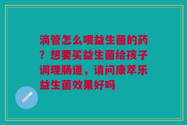 滴管怎么喂益生菌的药？想要买益生菌给孩子调理肠道，请问康萃乐益生菌效果好吗