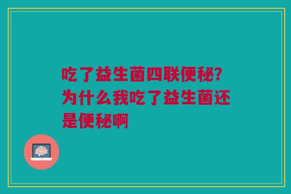 吃了益生菌四联便秘？为什么我吃了益生菌还是便秘啊