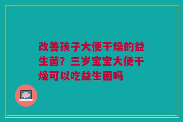 改善孩子大便干燥的益生菌？三岁宝宝大便干燥可以吃益生菌吗