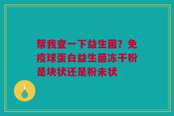 帮我查一下益生菌？免疫球蛋白益生菌冻干粉是块状还是粉未状