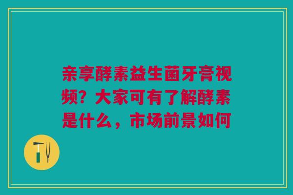 亲享酵素益生菌牙膏视频?大家可有了解酵素是什么,市场前景如何