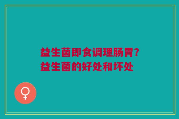 益生菌即食调理肠胃？益生菌的好处和坏处