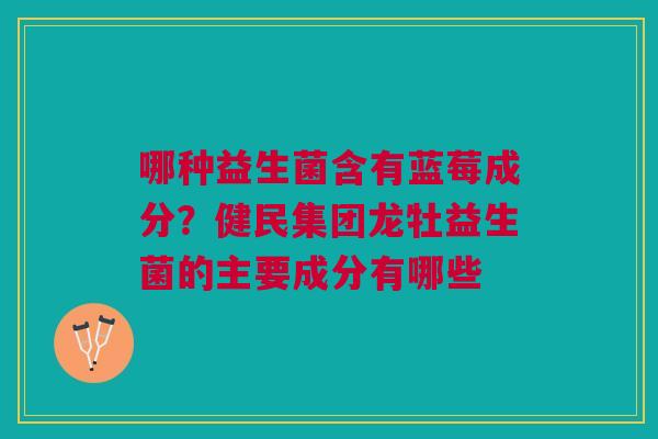 哪种益生菌含有蓝莓成分？健民集团龙牡益生菌的主要成分有哪些