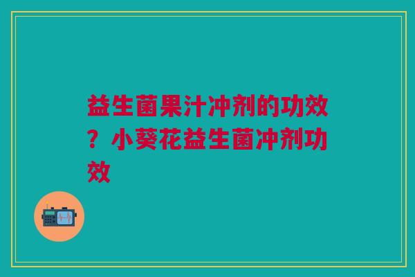 益生菌果汁冲剂的功效？小葵花益生菌冲剂功效