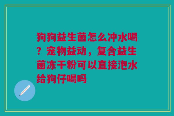 狗狗益生菌怎么冲水喝？宠物益动，复合益生菌冻干粉可以直接泡水给狗仔喝吗