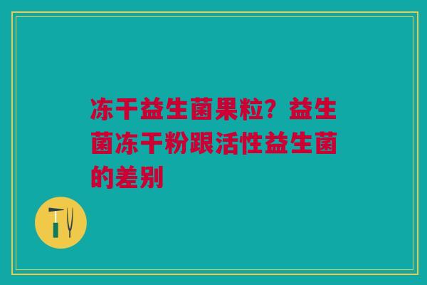 冻干益生菌果粒？益生菌冻干粉跟活性益生菌的差别