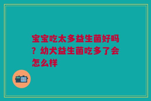 宝宝吃太多益生菌好吗?幼犬益生菌吃多了会怎么样 宝宝吃太多益生菌好吗?幼犬益生菌吃多了会怎么样
