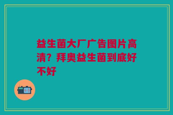 益生菌大厂广告图片高清？拜奥益生菌到底好不好