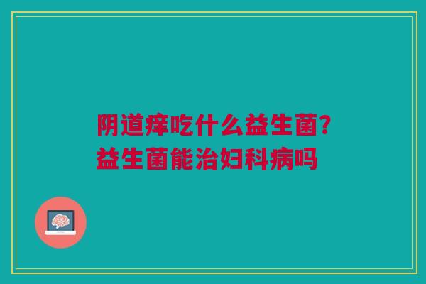 阴道痒吃什么益生菌？益生菌能治妇科病吗