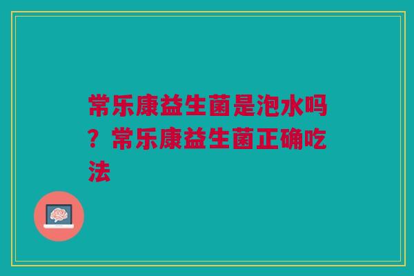 常乐康益生菌是泡水吗?常乐康益生菌正确吃法 常乐康益生菌是泡水吗?常乐康益生菌正确吃法