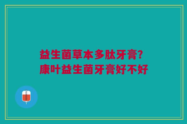 益生菌草本多肽牙膏?康叶益生菌牙膏好不好 益生菌草本多肽牙膏?康叶益生菌牙膏好不好