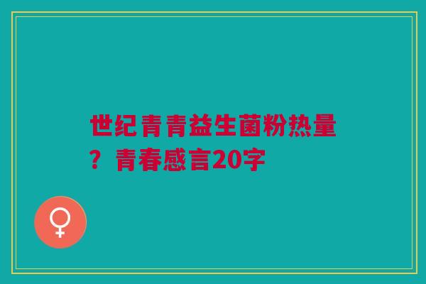 世纪青青益生菌粉热量？青春感言20字