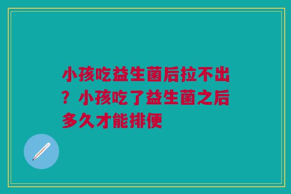 小孩吃益生菌后拉不出？小孩吃了益生菌之后多久才能排便