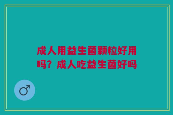 成人用益生菌颗粒好用吗？成人吃益生菌好吗