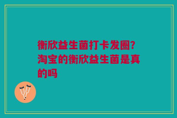衡欣益生菌打卡发圈？淘宝的衡欣益生菌是真的吗