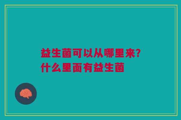 益生菌可以从哪里来？什么里面有益生菌