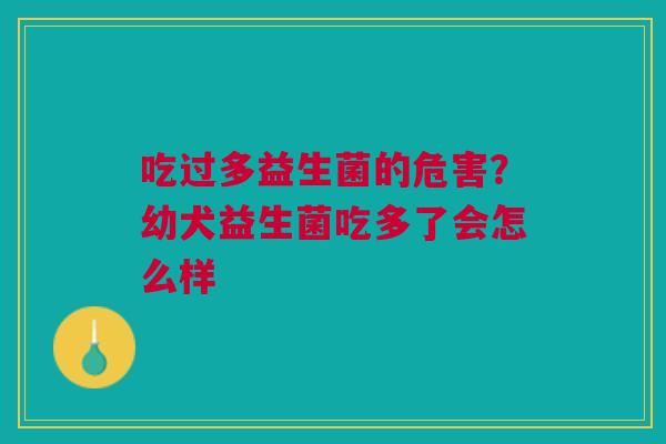 吃过多益生菌的危害?幼犬益生菌吃多了会怎么样