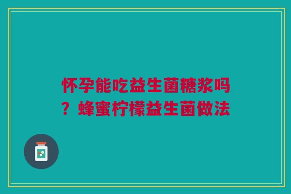 怀孕能吃益生菌糖浆吗?蜂蜜柠檬益生菌做法 怀孕能吃益生菌糖浆吗?蜂蜜柠檬益生菌做法