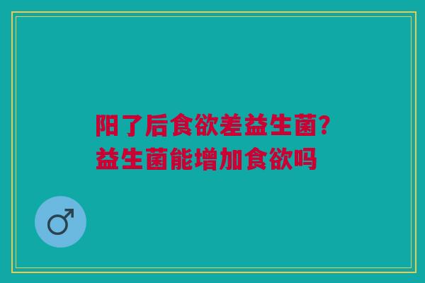 阳了后食欲差益生菌？益生菌能增加食欲吗