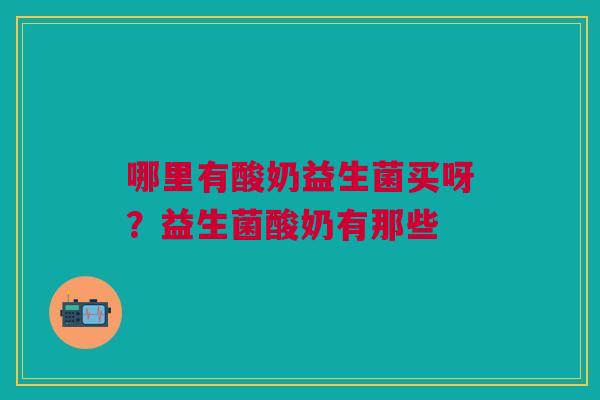 哪里有酸奶益生菌买呀？益生菌酸奶有那些
