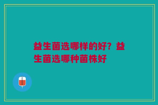 益生菌选哪样的好？益生菌选哪种菌株好