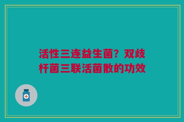 活性三连益生菌？双歧杆菌三联活菌散的功效
