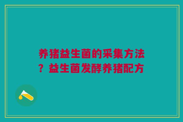 养猪益生菌的采集方法？益生菌发酵养猪配方