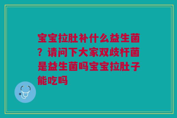 宝宝拉肚补什么益生菌?请问下大家双歧杆菌是益生菌吗宝宝拉肚子能吃吗 宝宝拉肚补什么益生菌?请问下大家双歧杆菌是益生菌吗宝宝拉肚子能吃吗