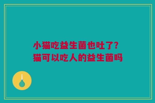 小猫吃益生菌也吐了？猫可以吃人的益生菌吗