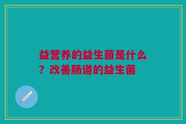 益营养的益生菌是什么？改善肠道的益生菌