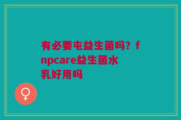 有必要屯益生菌吗?fnpcare益生菌水乳好用吗 有必要屯益生菌吗?fnpcare益生菌水乳好用吗