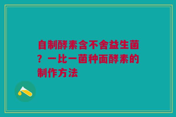 自制酵素含不舍益生菌？一比一菌种面酵素的制作方法