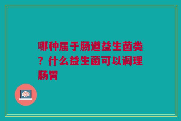 哪种属于肠道益生菌类？什么益生菌可以调理肠胃