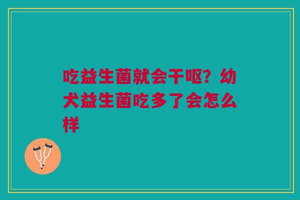 吃益生菌就会干呕？幼犬益生菌吃多了会怎么样
