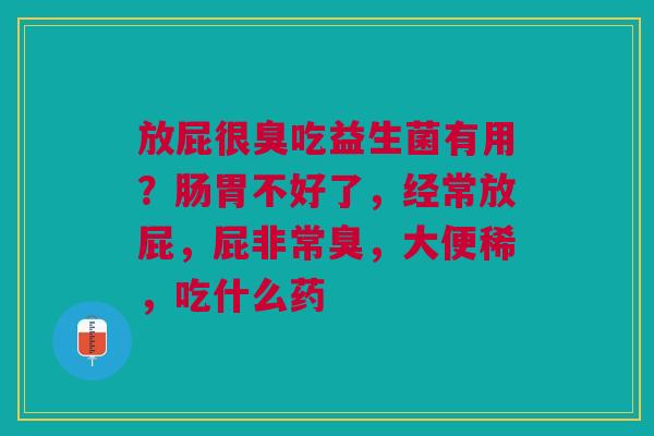 放屁很臭吃益生菌有用？肠胃不好了，经常放屁，屁非常臭，大便稀，吃什么药