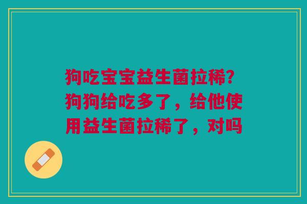 狗吃宝宝益生菌拉稀？狗狗给吃多了，给他使用益生菌拉稀了，对吗