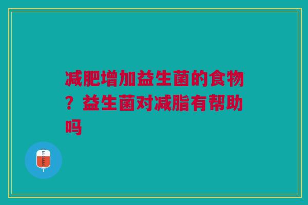 增加益生菌的食物?益生菌对减脂有帮助吗 增加益生菌的食物?益生菌对减脂有帮助吗