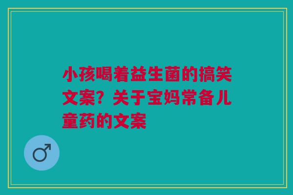 小孩喝着益生菌的搞笑文案？关于宝妈常备儿童药的文案