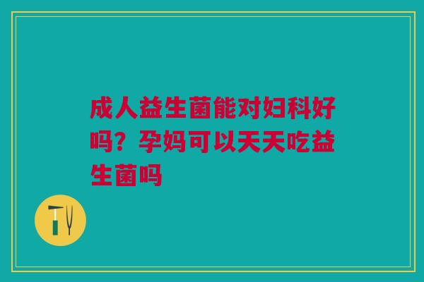 成人益生菌能对妇科好吗？孕妈可以天天吃益生菌吗