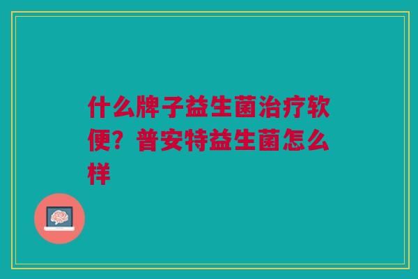 什么牌子益生菌治疗软便？普安特益生菌怎么样