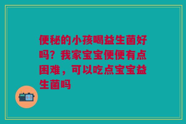 的小孩喝益生菌好吗?我家宝宝便便有点困难,可以吃点宝宝益生菌吗 的小孩喝益生菌好吗?我家宝宝便便有点困难,可以吃点宝宝益生菌吗