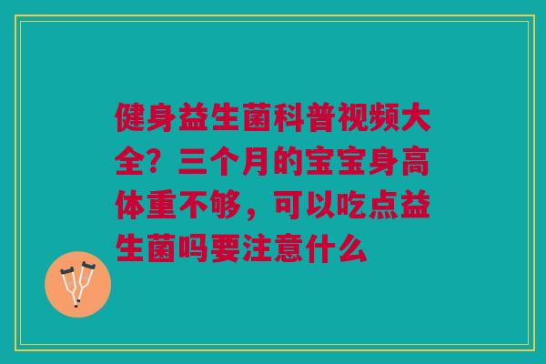健身益生菌科普视频大全？三个月的宝宝身高体重不够，可以吃点益生菌吗要注意什么