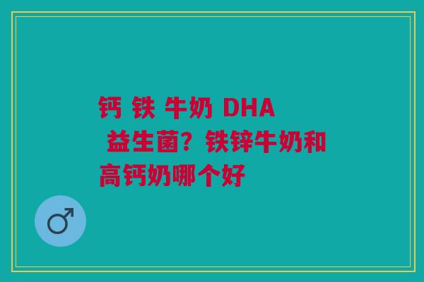 钙 铁 牛奶 DHA 益生菌？铁锌牛奶和高钙奶哪个好